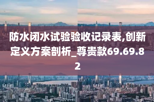 防水闭水试验验收记录表,创新定义方案剖析_尊贵款69.69.82