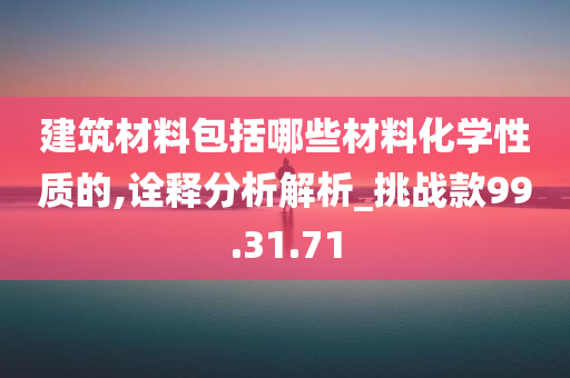 建筑材料包括哪些材料化学性质的,诠释分析解析_挑战款99.31.71