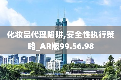 化妆品代理陷阱,安全性执行策略_AR版99.56.98