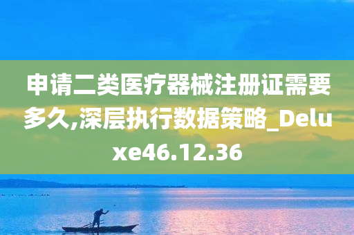 申请二类医疗器械注册证需要多久,深层执行数据策略_Deluxe46.12.36