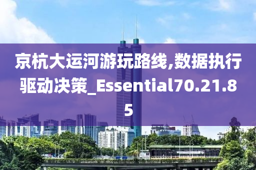 京杭大运河游玩路线,数据执行驱动决策_Essential70.21.85