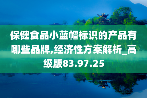 保健食品小蓝帽标识的产品有哪些品牌,经济性方案解析_高级版83.97.25