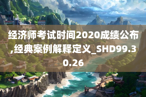 经济师考试时间2020成绩公布,经典案例解释定义_SHD99.30.26