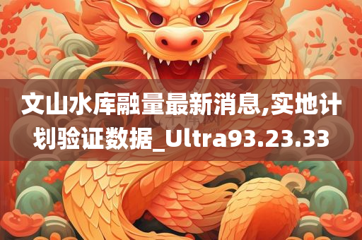 文山水库融量最新消息,实地计划验证数据_Ultra93.23.33