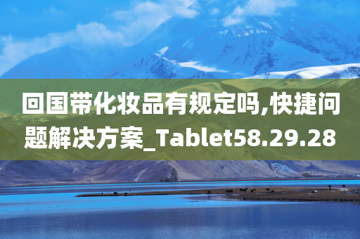 回国带化妆品有规定吗,快捷问题解决方案_Tablet58.29.28