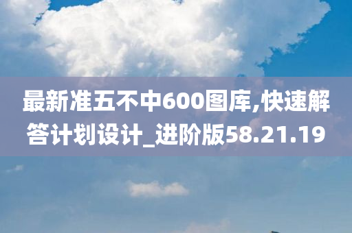 最新准五不中600图库,快速解答计划设计_进阶版58.21.19