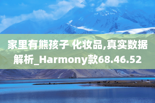 家里有熊孩子 化妆品,真实数据解析_Harmony款68.46.52