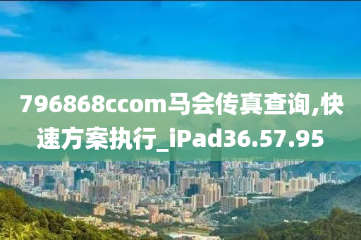 796868cсоm马会传真查询,快速方案执行_iPad36.57.95