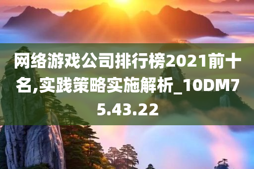 网络游戏公司排行榜2021前十名,实践策略实施解析_10DM75.43.22