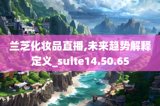 兰芝化妆品直播,未来趋势解释定义_suite14.50.65