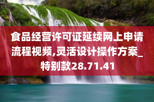 食品经营许可证延续网上申请流程视频,灵活设计操作方案_特别款28.71.41