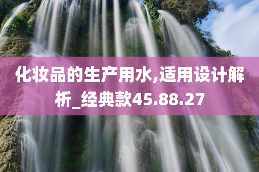 化妆品的生产用水,适用设计解析_经典款45.88.27