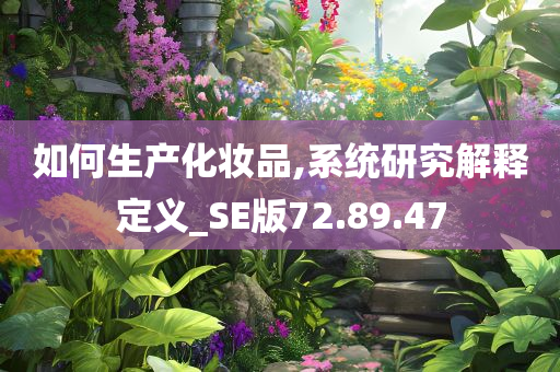 如何生产化妆品,系统研究解释定义_SE版72.89.47