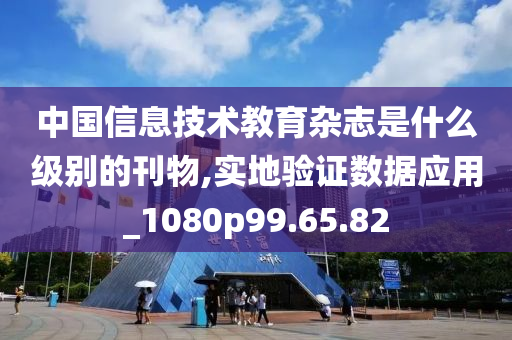 中国信息技术教育杂志是什么级别的刊物,实地验证数据应用_1080p99.65.82