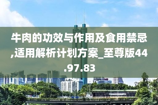 牛肉的功效与作用及食用禁忌,适用解析计划方案_至尊版44.97.83