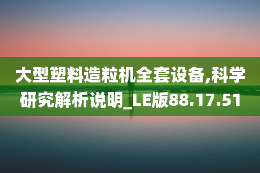 大型塑料造粒机全套设备,科学研究解析说明_LE版88.17.51