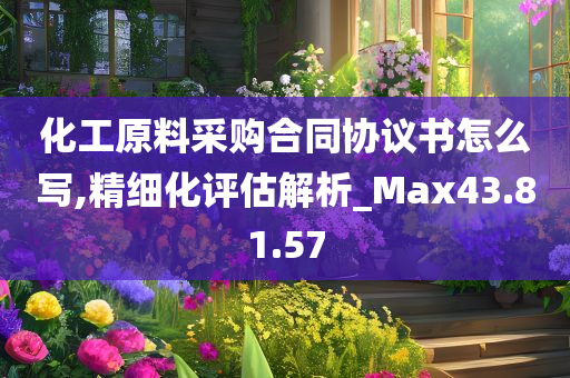 化工原料采购合同协议书怎么写,精细化评估解析_Max43.81.57