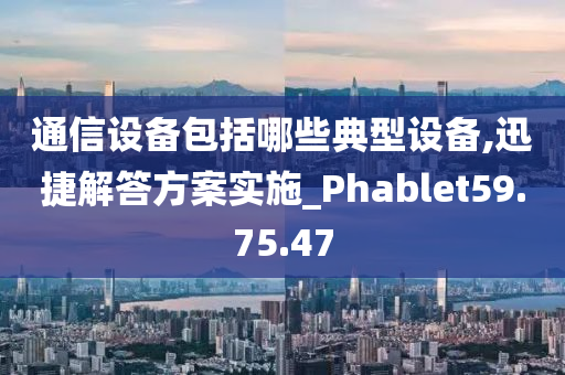 通信设备包括哪些典型设备,迅捷解答方案实施_Phablet59.75.47