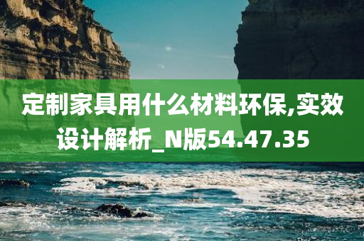 定制家具用什么材料环保,实效设计解析_N版54.47.35