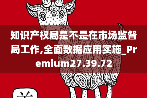 知识产权局是不是在市场监督局工作,全面数据应用实施_Premium27.39.72