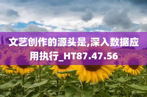 文艺创作的源头是,深入数据应用执行_HT87.47.56