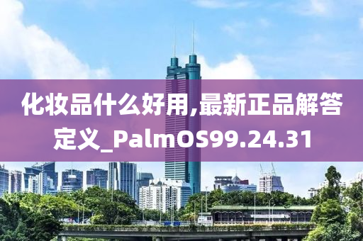 化妆品什么好用,最新正品解答定义_PalmOS99.24.31