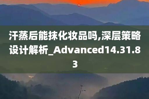 汗蒸后能抹化妆品吗,深层策略设计解析_Advanced14.31.83