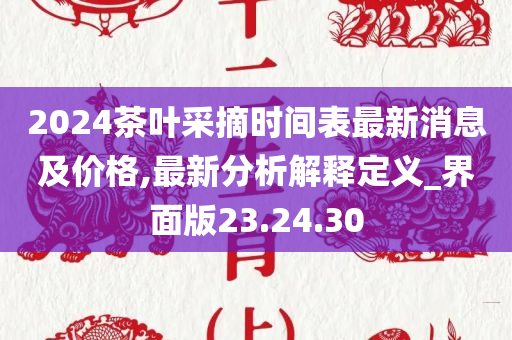 2024茶叶采摘时间表最新消息及价格,最新分析解释定义_界面版23.24.30