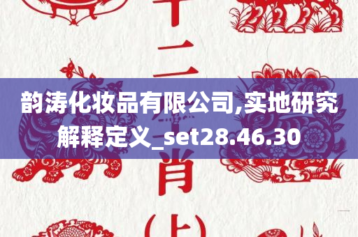 韵涛化妆品有限公司,实地研究解释定义_set28.46.30