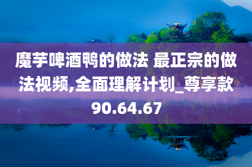 魔芋啤酒鸭的做法 最正宗的做法视频,全面理解计划_尊享款90.64.67