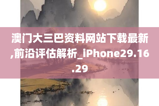 澳门大三巴资料网站下载最新,前沿评估解析_iPhone29.16.29