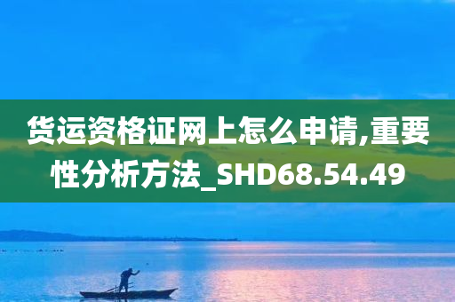 货运资格证网上怎么申请,重要性分析方法_SHD68.54.49