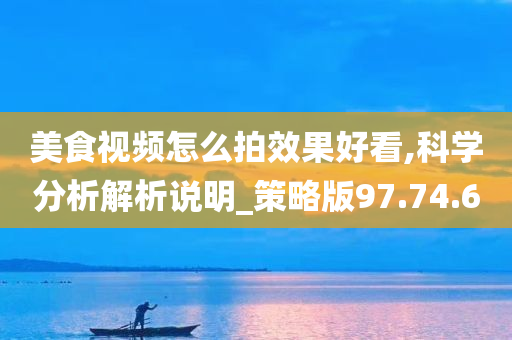 美食视频怎么拍效果好看,科学分析解析说明_策略版97.74.60