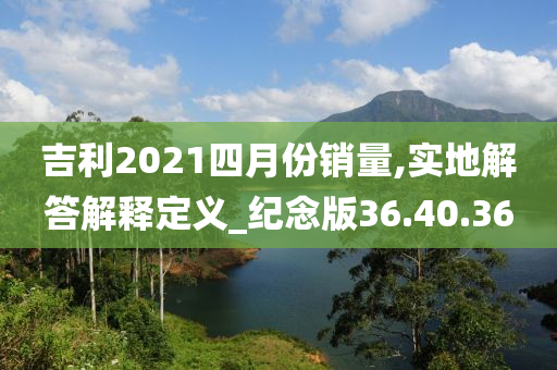 吉利2021四月份销量,实地解答解释定义_纪念版36.40.36