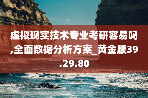 虚拟现实技术专业考研容易吗,全面数据分析方案_黄金版39.29.80