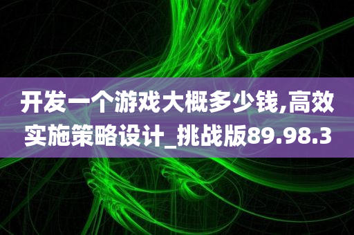 开发一个游戏大概多少钱,高效实施策略设计_挑战版89.98.30