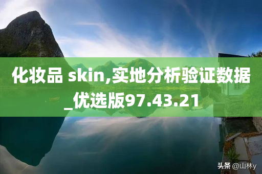 化妆品 skin,实地分析验证数据_优选版97.43.21