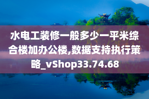 水电工装修一般多少一平米综合楼加办公楼,数据支持执行策略_vShop33.74.68