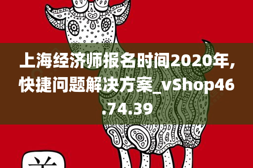 上海经济师报名时间2020年,快捷问题解决方案_vShop46.74.39