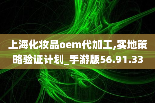 上海化妆品oem代加工,实地策略验证计划_手游版56.91.33