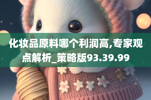 化妆品原料哪个利润高,专家观点解析_策略版93.39.99