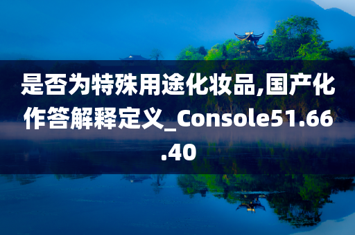 是否为特殊用途化妆品,国产化作答解释定义_Console51.66.40