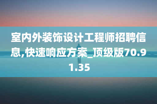 室内外装饰设计工程师招聘信息,快速响应方案_顶级版70.91.35