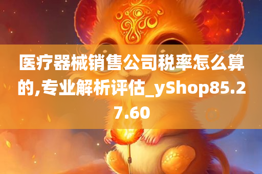 医疗器械销售公司税率怎么算的,专业解析评估_yShop85.27.60