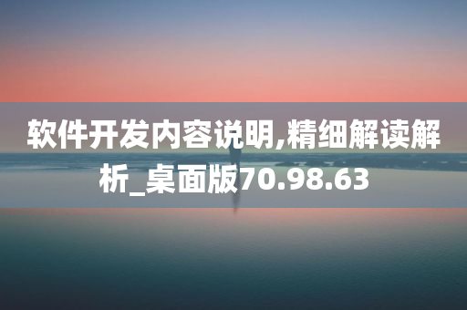 软件开发内容说明,精细解读解析_桌面版70.98.63