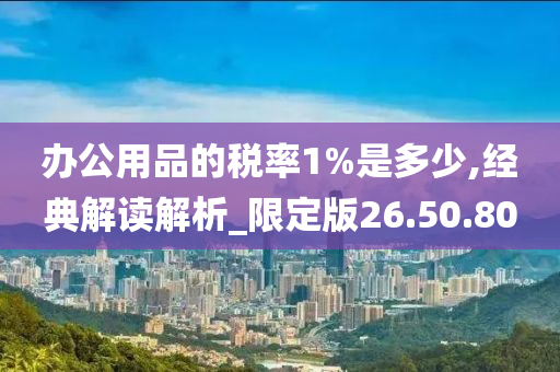 办公用品的税率1%是多少,经典解读解析_限定版26.50.80