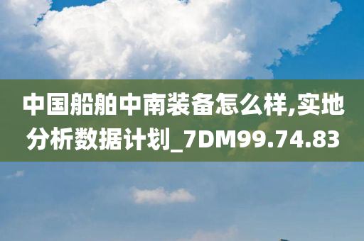 中国船舶中南装备怎么样,实地分析数据计划_7DM99.74.83