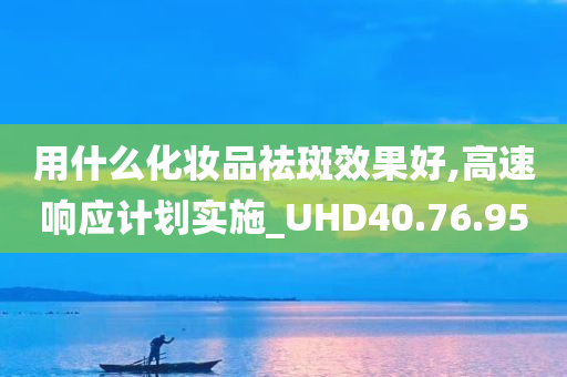 用什么化妆品祛斑效果好,高速响应计划实施_UHD40.76.95