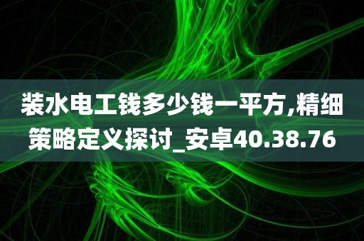 装水电工钱多少钱一平方,精细策略定义探讨_安卓40.38.76