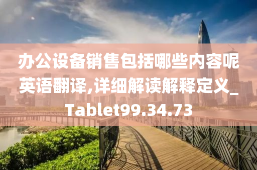 办公设备销售包括哪些内容呢英语翻译,详细解读解释定义_Tablet99.34.73